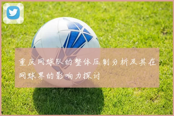 重庆网球队的整体压制分析及其在网球界的影响力探讨