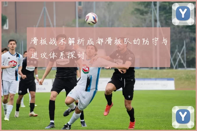 滑板战术解析成都滑板队的防守与进攻体系探讨