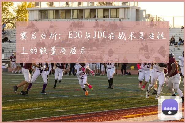 赛后分析：EDG与JDG在战术灵活性上的较量与启示