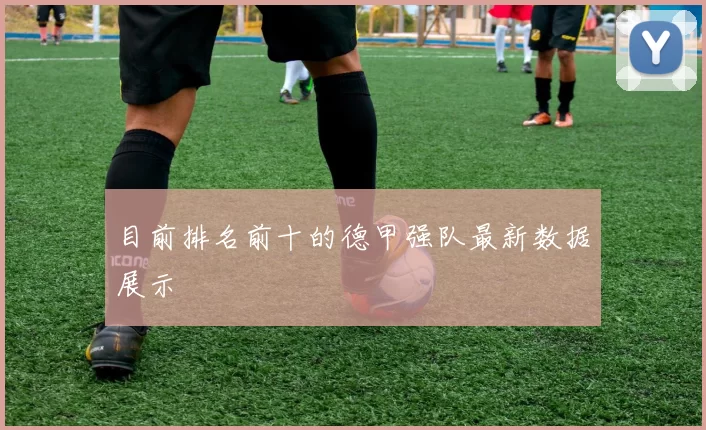 目前排名前十的德甲强队最新数据展示