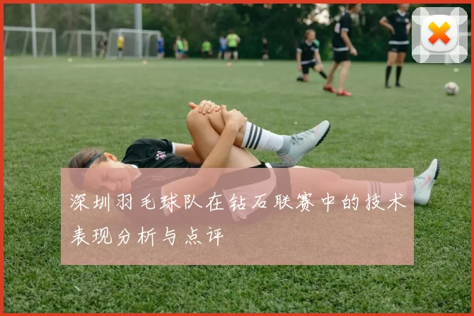 深圳羽毛球队在钻石联赛中的技术表现分析与点评