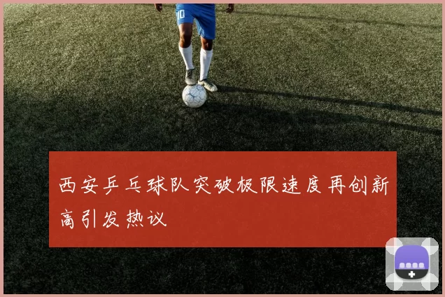西安乒乓球队突破极限速度再创新高引发热议