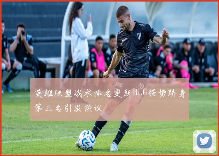 英雄联盟战术排名更新BLG强势跻身第三名引发热议