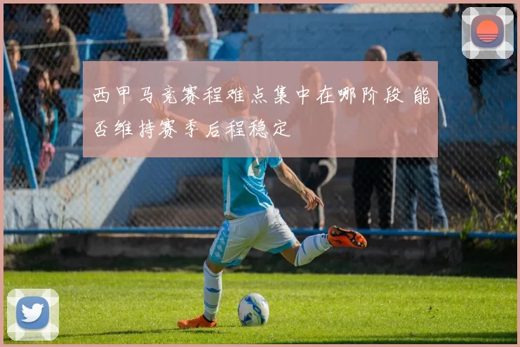 西甲马竞赛程难点集中在哪阶段 能否维持赛季后程稳定