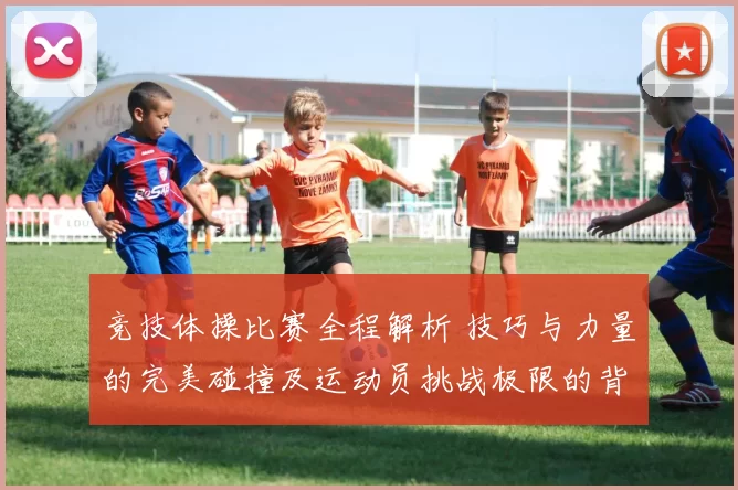 竞技体操比赛全程解析 技巧与力量的完美碰撞及运动员挑战极限的背后故事