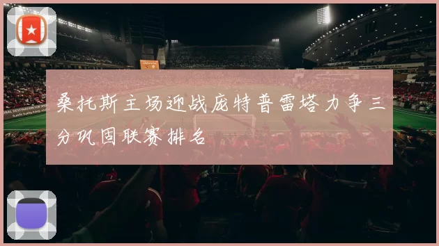 桑托斯主场迎战庞特普雷塔力争三分巩固联赛排名