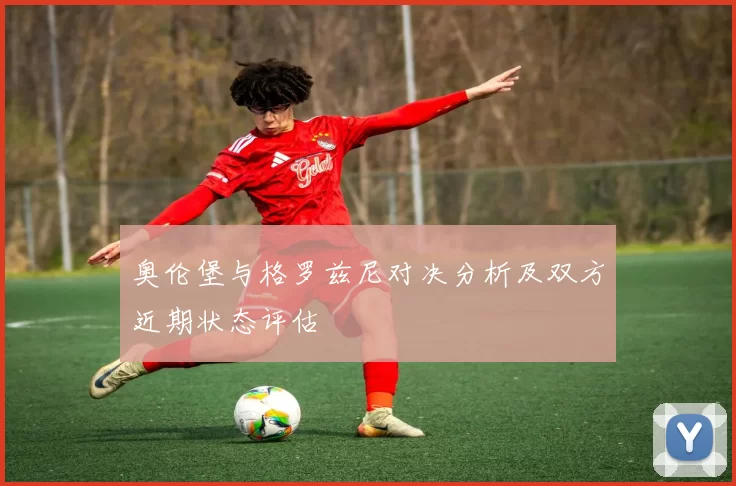 奥伦堡与格罗兹尼对决分析及双方近期状态评估