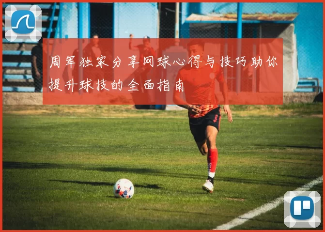 周军独家分享网球心得与技巧助你提升球技的全面指南