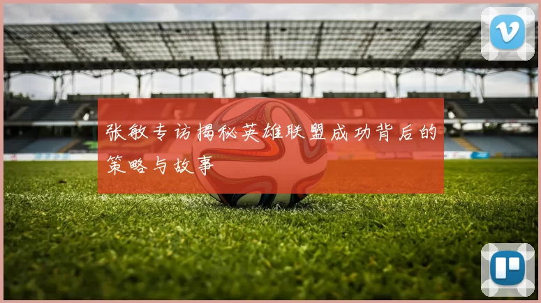 张敏专访揭秘英雄联盟成功背后的策略与故事