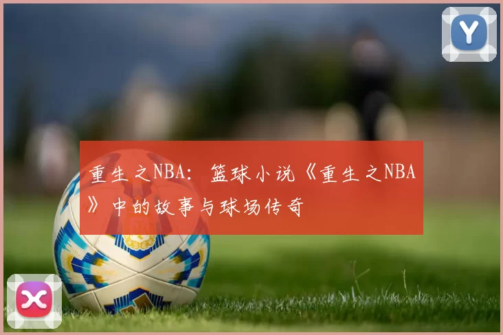 重生之NBA：篮球小说《重生之NBA》中的故事与球场传奇