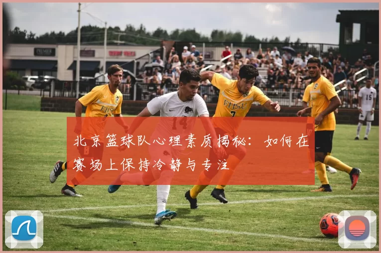 北京篮球队心理素质揭秘：如何在赛场上保持冷静与专注