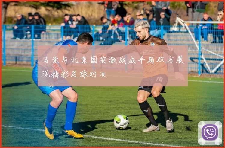 马竞与北京国安激战成平局双方展现精彩足球对决
