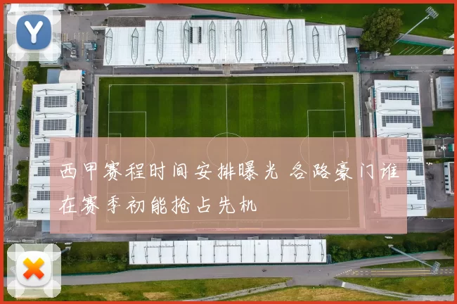 西甲赛程时间安排曝光 各路豪门谁在赛季初能抢占先机