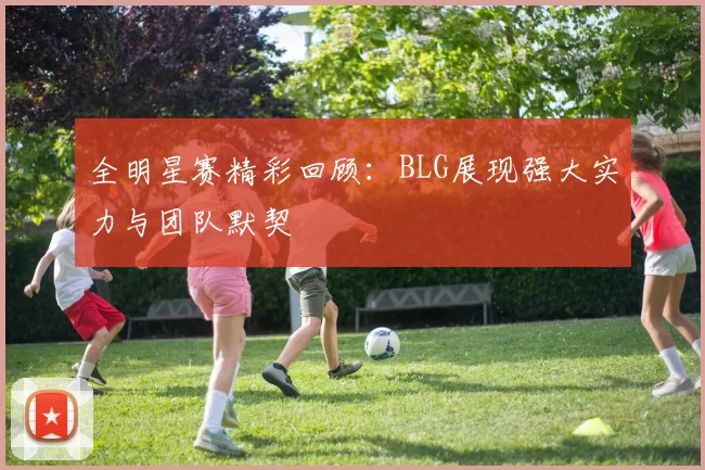 全明星赛精彩回顾：BLG展现强大实力与团队默契