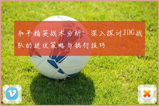和平精英战术分析：深入探讨JDG战队的进攻策略与执行技巧