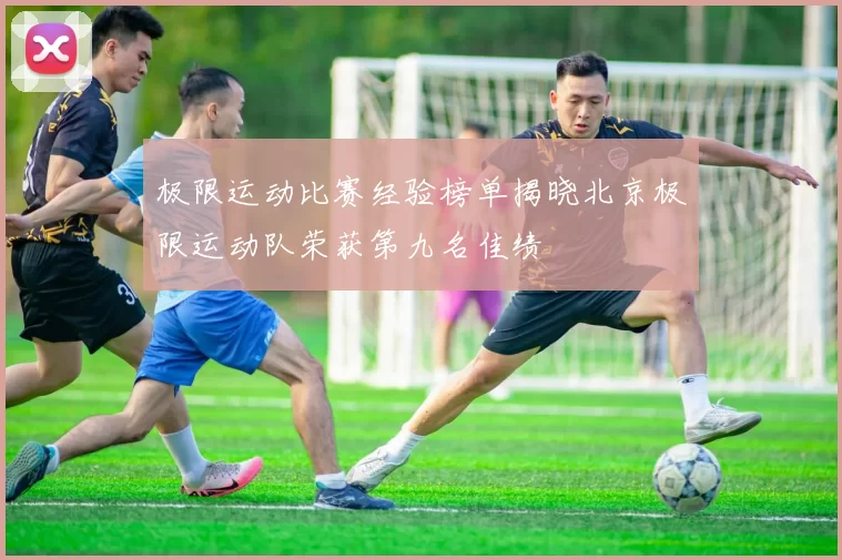 极限运动比赛经验榜单揭晓北京极限运动队荣获第九名佳绩