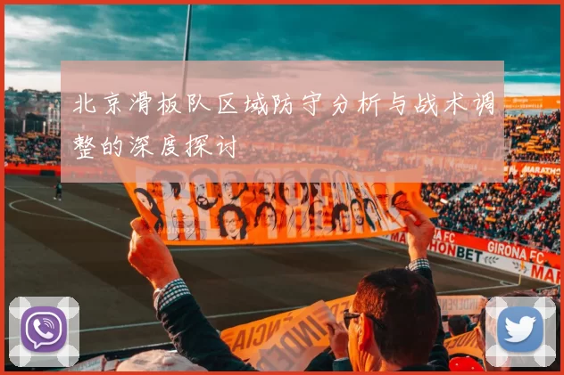 北京滑板队区域防守分析与战术调整的深度探讨