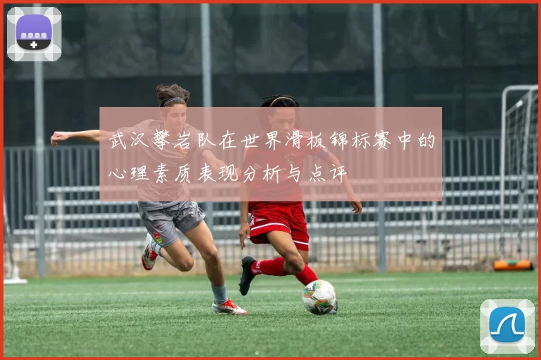 武汉攀岩队在世界滑板锦标赛中的心理素质表现分析与点评