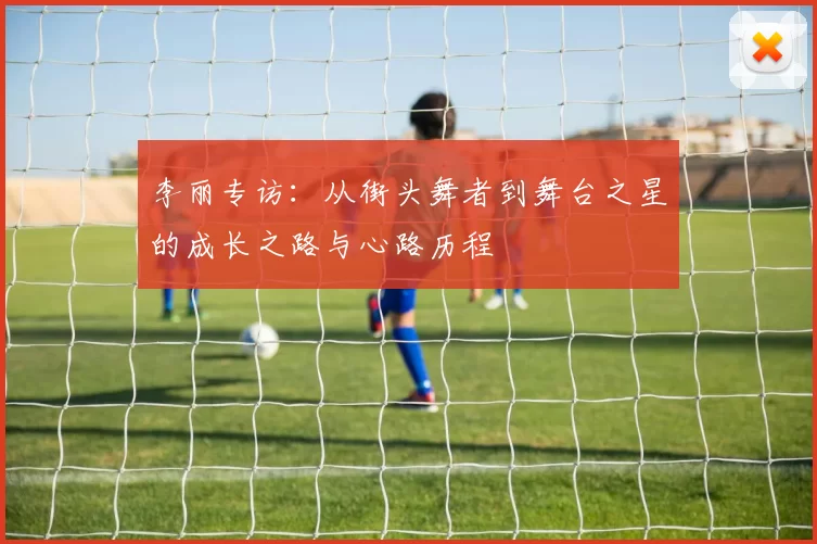 李丽专访：从街头舞者到舞台之星的成长之路与心路历程