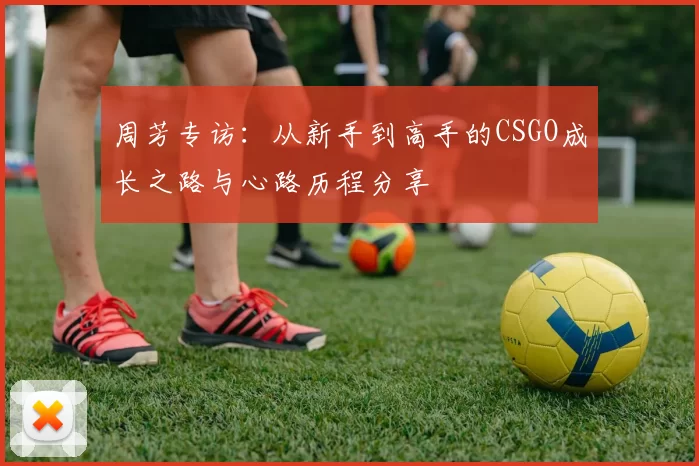 周芳专访：从新手到高手的CSGO成长之路与心路历程分享