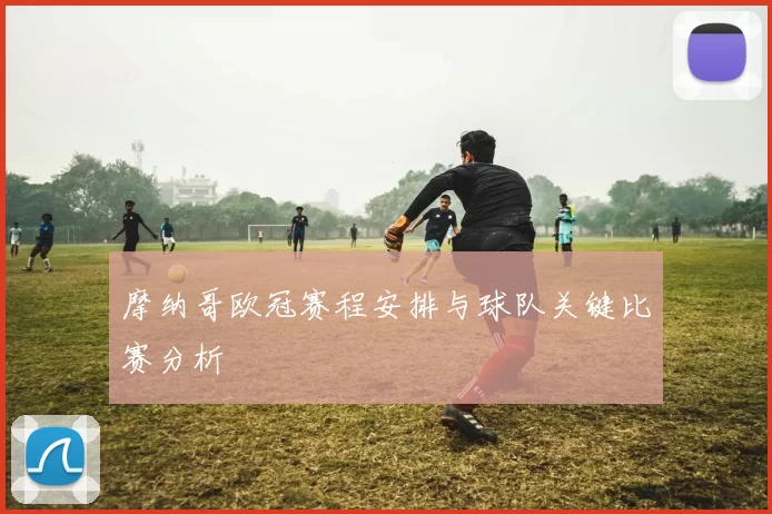 摩纳哥欧冠赛程安排与球队关键比赛分析