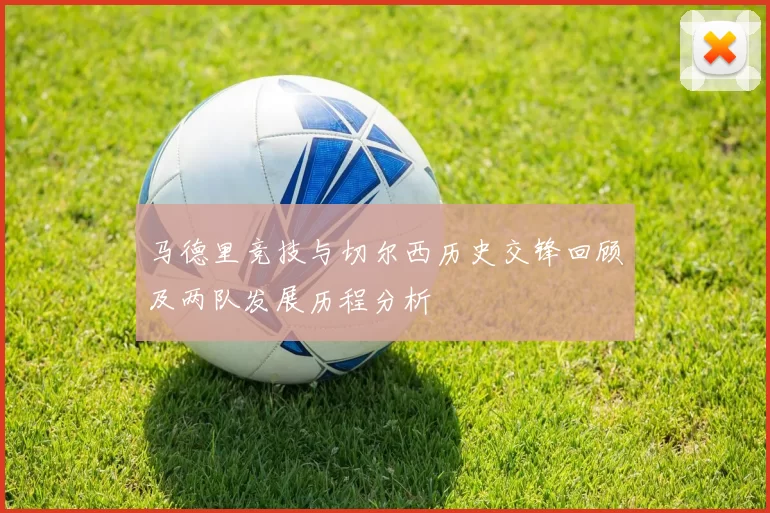 马德里竞技与切尔西历史交锋回顾及两队发展历程分析