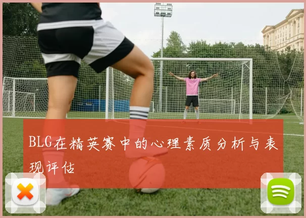 BLG在精英赛中的心理素质分析与表现评估