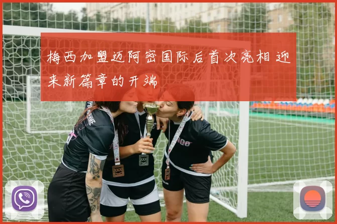 梅西加盟迈阿密国际后首次亮相 迎来新篇章的开端