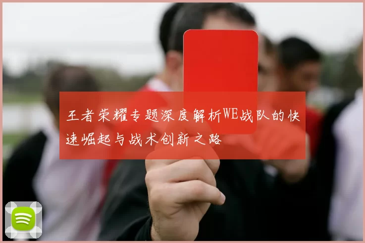 王者荣耀专题深度解析WE战队的快速崛起与战术创新之路