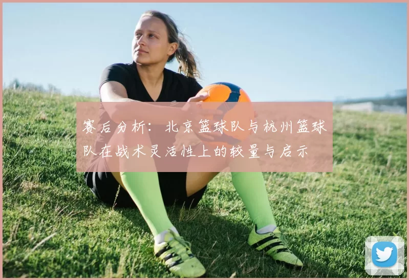 赛后分析：北京篮球队与杭州篮球队在战术灵活性上的较量与启示