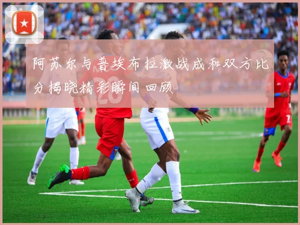 阿苏尔与普埃布拉激战成和双方比分揭晓精彩瞬间回顾