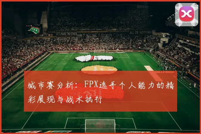 城市赛分析：FPX选手个人能力的精彩展现与战术执行