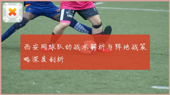 西安网球队的战术解析与阵地战策略深度剖析