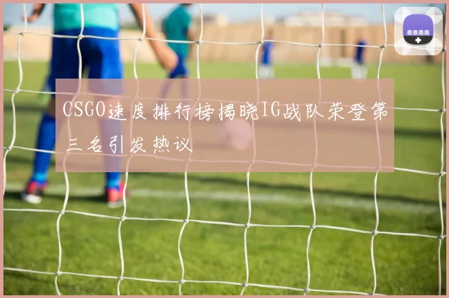 CSGO速度排行榜揭晓IG战队荣登第三名引发热议