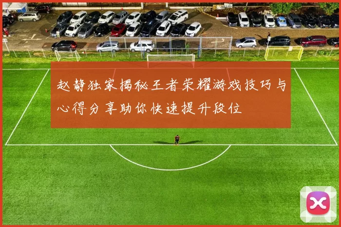 赵静独家揭秘王者荣耀游戏技巧与心得分享助你快速提升段位