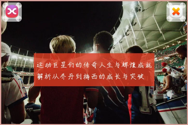 运动巨星们的传奇人生与辉煌成就解析从乔丹到梅西的成长与突破