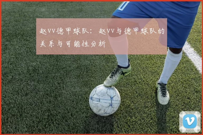 赵vv德甲球队：赵vv与德甲球队的关系与可能性分析
