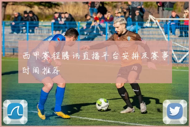 西甲赛程腾讯直播平台安排及赛事时间推荐