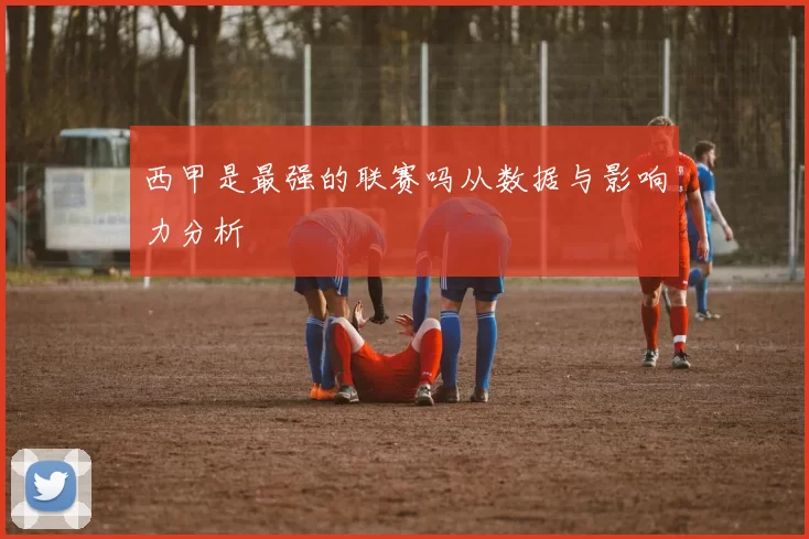 西甲是最强的联赛吗从数据与影响力分析