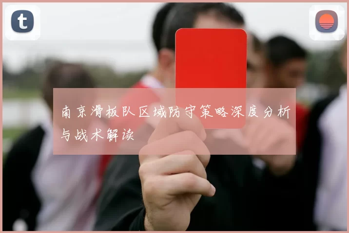 南京滑板队区域防守策略深度分析与战术解读