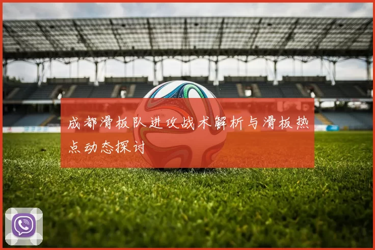 成都滑板队进攻战术解析与滑板热点动态探讨
