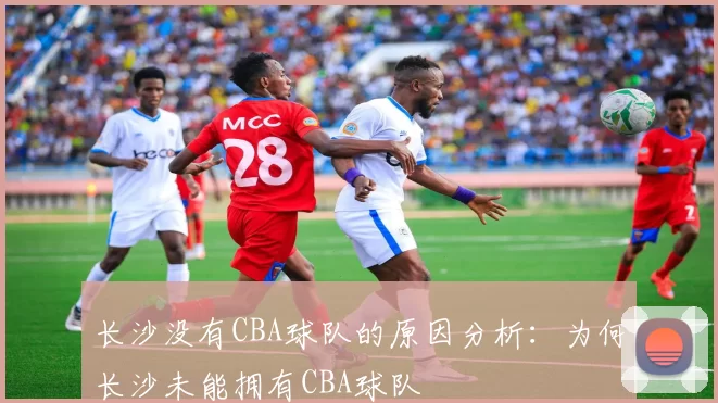 长沙没有CBA球队的原因分析：为何长沙未能拥有CBA球队