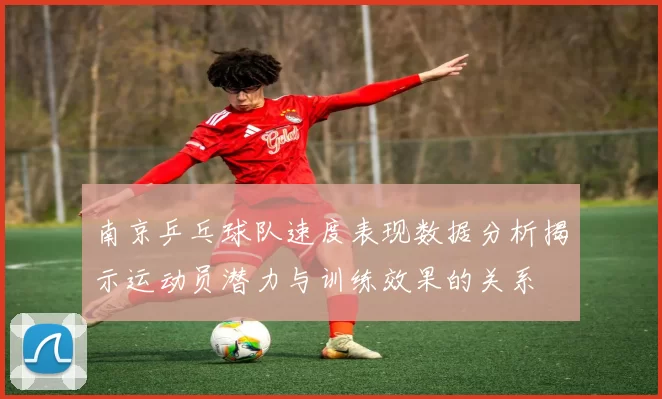南京乒乓球队速度表现数据分析揭示运动员潜力与训练效果的关系