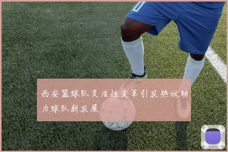 西安篮球队灵活性变革引发热议助力球队新发展