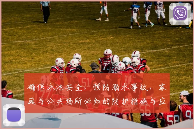 确保泳池安全，预防溺水事故，家庭与公共场所必知的防护措施与应急技巧