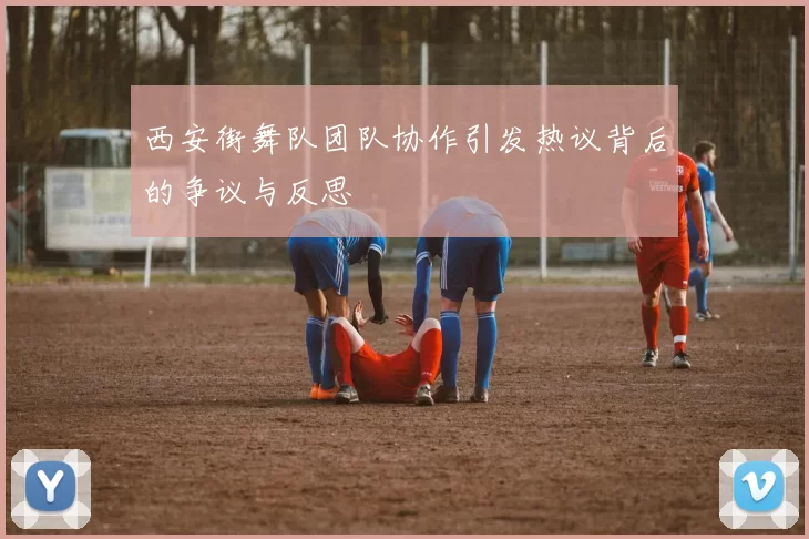 西安街舞队团队协作引发热议背后的争议与反思