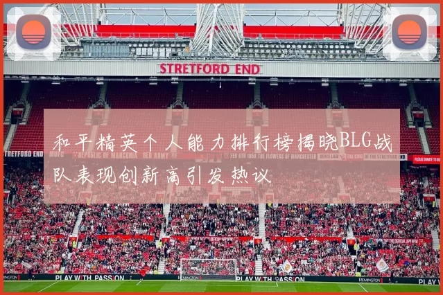 和平精英个人能力排行榜揭晓BLG战队表现创新高引发热议