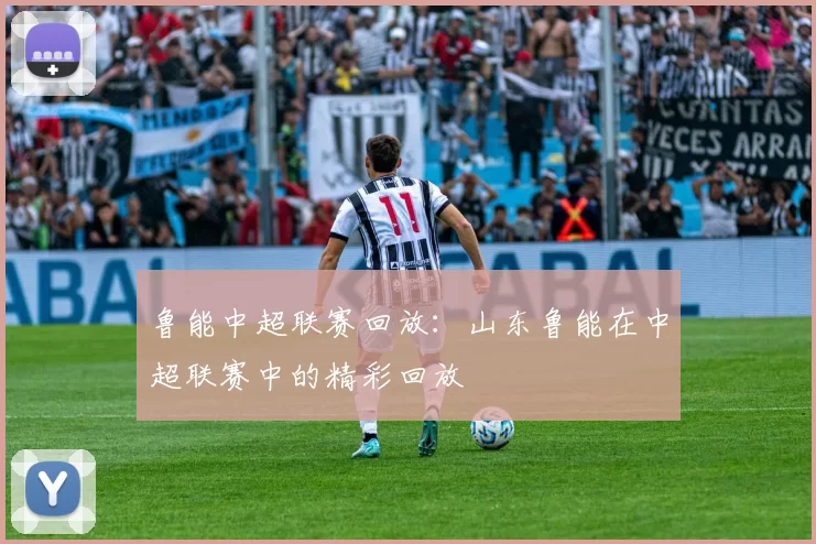 鲁能中超联赛回放：山东鲁能在中超联赛中的精彩回放
