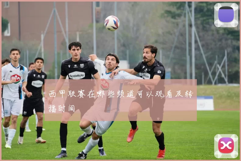 西甲联赛在哪些频道可以观看及转播时间